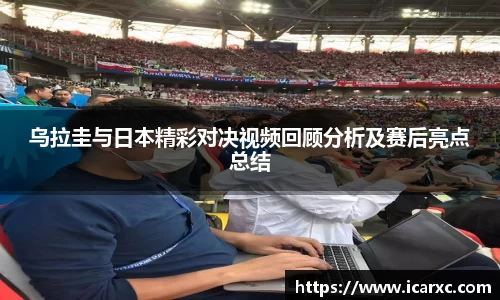 乌拉圭与日本精彩对决视频回顾分析及赛后亮点总结
